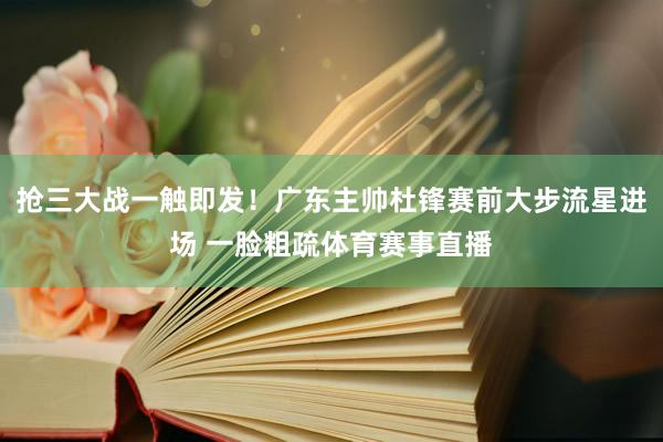 抢三大战一触即发！广东主帅杜锋赛前大步流星进场 一脸粗疏体育赛事直播