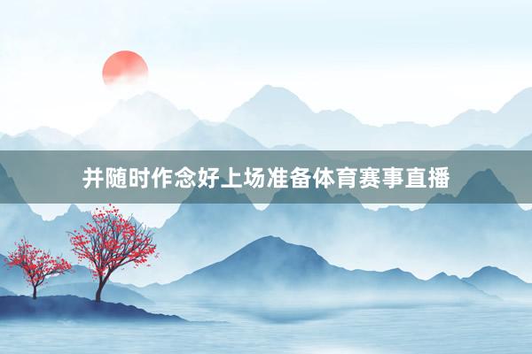 并随时作念好上场准备体育赛事直播