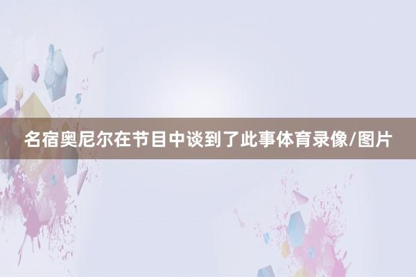 名宿奥尼尔在节目中谈到了此事体育录像/图片
