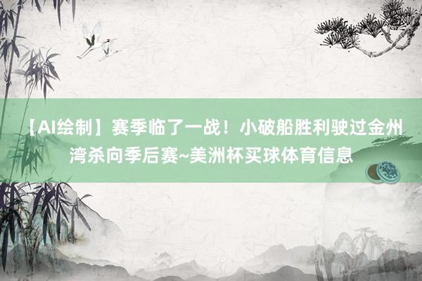 【AI绘制】赛季临了一战！小破船胜利驶过金州湾杀向季后赛~美洲杯买球体育信息