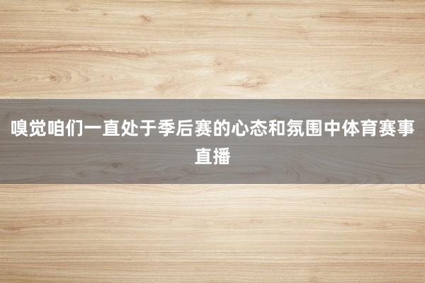 嗅觉咱们一直处于季后赛的心态和氛围中体育赛事直播