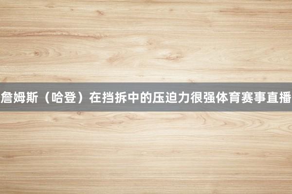 詹姆斯（哈登）在挡拆中的压迫力很强体育赛事直播