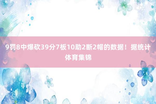 9罚8中爆砍39分7板10助2断2帽的数据！据统计体育集锦