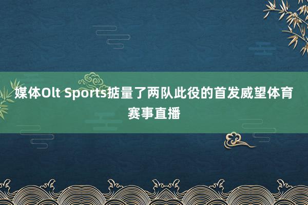 媒体Olt Sports掂量了两队此役的首发威望体育赛事直播