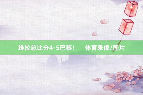 维拉总比分4-5巴黎！    体育录像/图片
