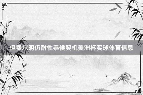 但费尔明仍耐性恭候契机美洲杯买球体育信息