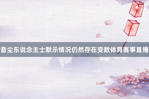 音尘东说念主士默示情况仍然存在变数体育赛事直播