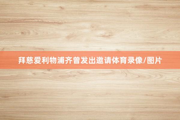 拜慈爱利物浦齐曾发出邀请体育录像/图片