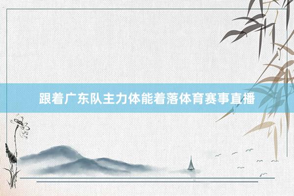 跟着广东队主力体能着落体育赛事直播