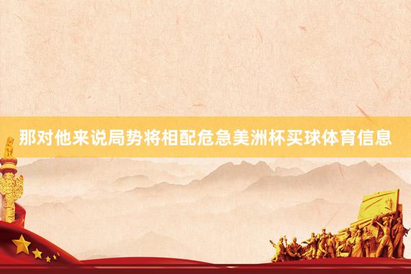 那对他来说局势将相配危急美洲杯买球体育信息