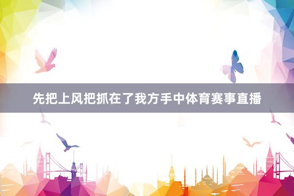 先把上风把抓在了我方手中体育赛事直播