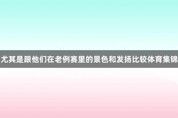 尤其是跟他们在老例赛里的景色和发扬比较体育集锦