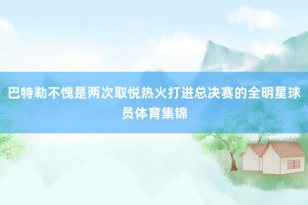 巴特勒不愧是两次取悦热火打进总决赛的全明星球员体育集锦