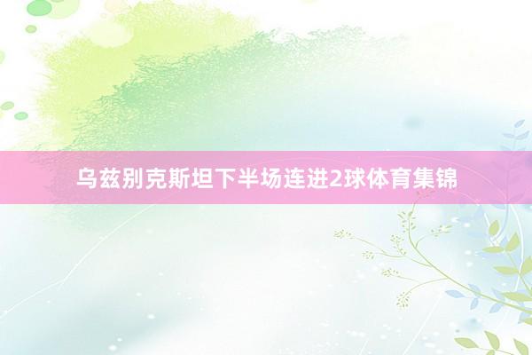 乌兹别克斯坦下半场连进2球体育集锦