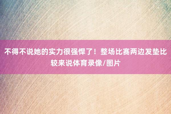 不得不说她的实力很强悍了！整场比赛两边发垫比较来说体育录像/