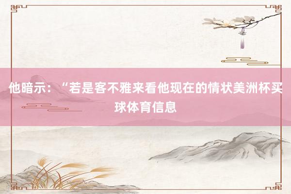 他暗示：“若是客不雅来看他现在的情状美洲杯买球体育信息