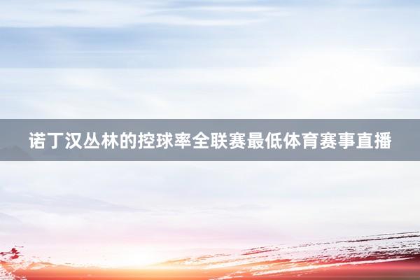 诺丁汉丛林的控球率全联赛最低体育赛事直播