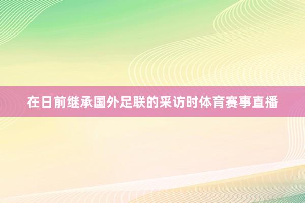 在日前继承国外足联的采访时体育赛事直播