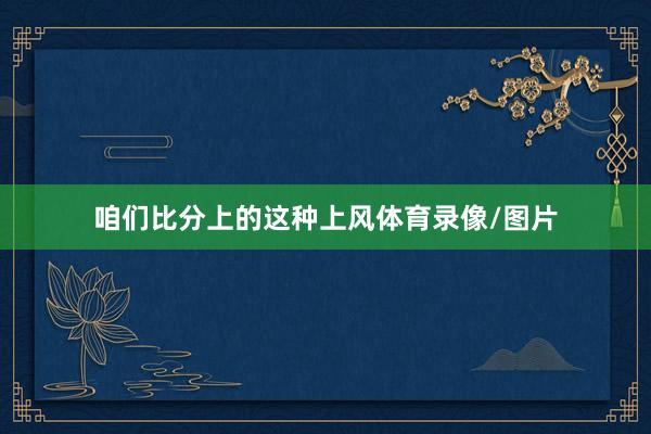 咱们比分上的这种上风体育录像/图片