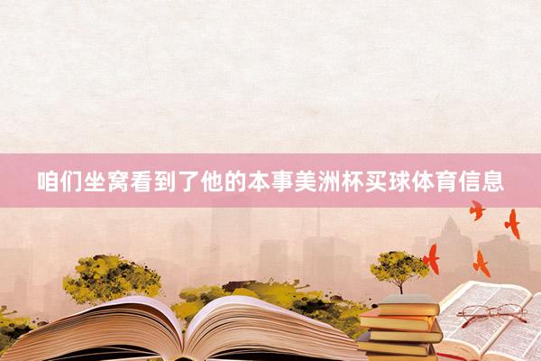咱们坐窝看到了他的本事美洲杯买球体育信息