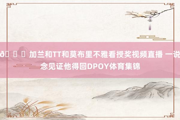😆加兰和TT和莫布里不雅看授奖视频直播 一说念见证他得回DP