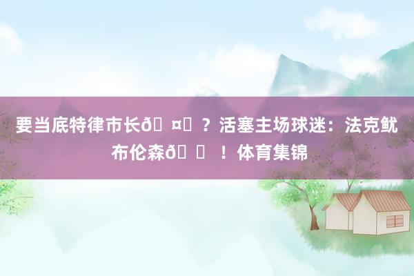 要当底特律市长🤔？活塞主场球迷：法克鱿 布伦森😠！体育集锦