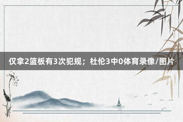 仅拿2篮板有3次犯规；杜伦3中0体育录像/图片