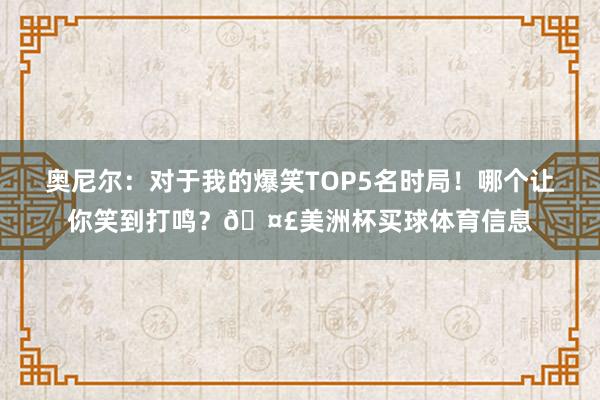 奥尼尔：对于我的爆笑TOP5名时局！哪个让你笑到打鸣？🤣美洲