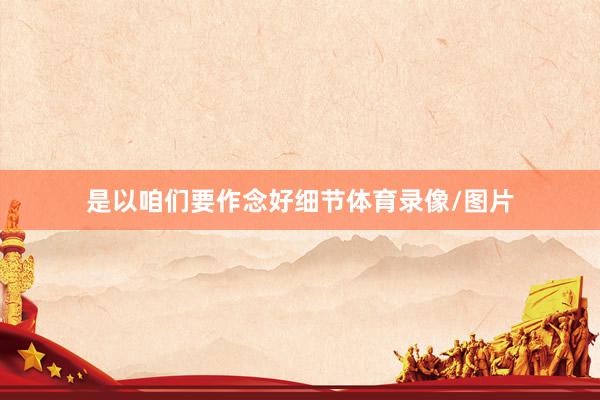 是以咱们要作念好细节体育录像/图片