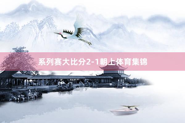 系列赛大比分2-1朝上体育集锦