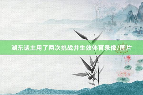 湖东谈主用了两次挑战并生效体育录像/图片