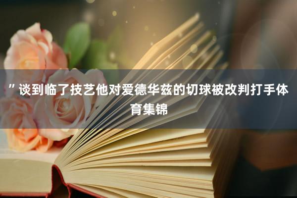 ” 谈到临了技艺他对爱德华兹的切球被改判打手体育集锦