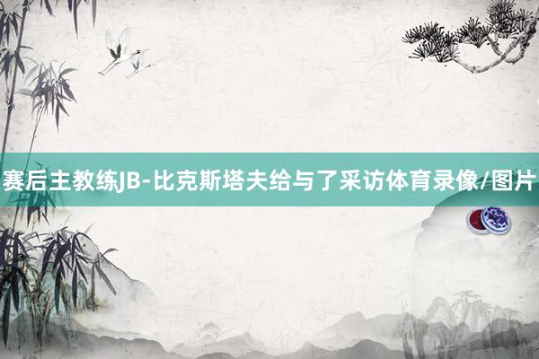 赛后主教练JB-比克斯塔夫给与了采访体育录像/图片