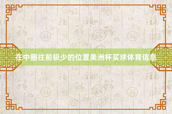 在中圈往前极少的位置美洲杯买球体育信息