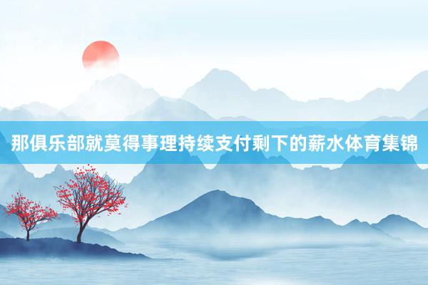 那俱乐部就莫得事理持续支付剩下的薪水体育集锦