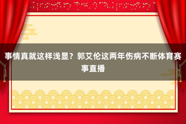 事情真就这样浅显？郭艾伦这两年伤病不断体育赛事直播