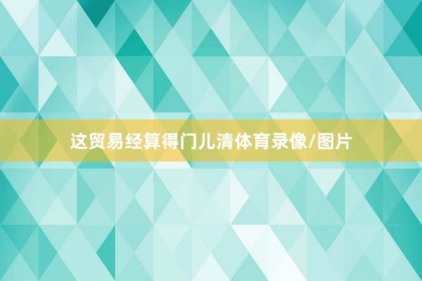 这贸易经算得门儿清体育录像/图片