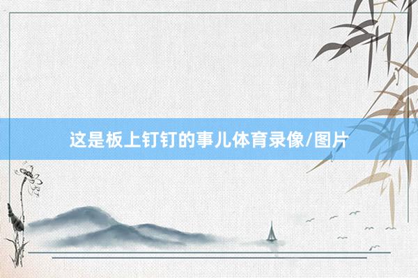 这是板上钉钉的事儿体育录像/图片