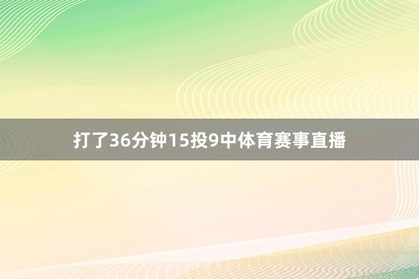 打了36分钟15投9中体育赛事直播