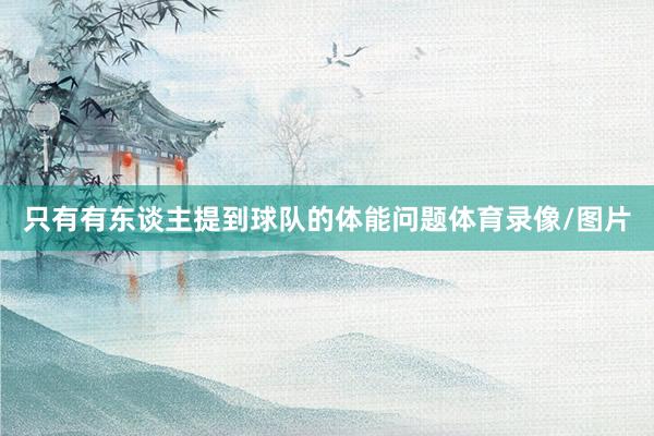 只有有东谈主提到球队的体能问题体育录像/图片