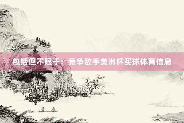 包括但不限于：竞争敌手美洲杯买球体育信息