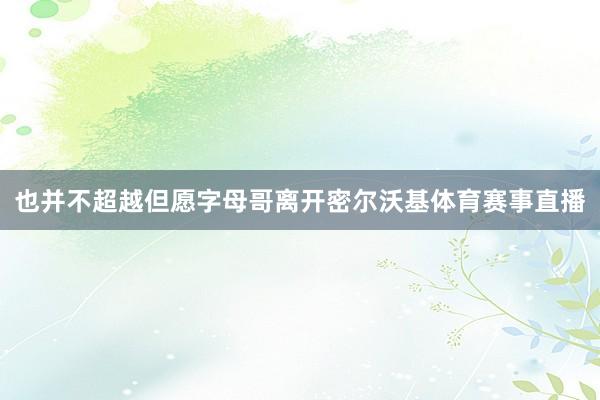 也并不超越但愿字母哥离开密尔沃基体育赛事直播