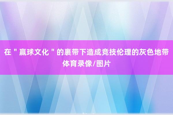 在＂赢球文化＂的裹带下造成竞技伦理的灰色地带体育录像/图片