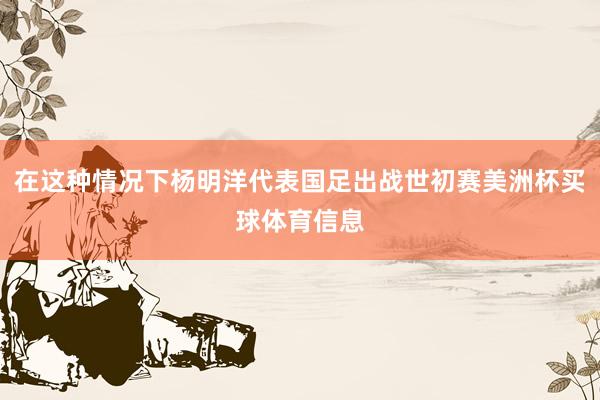在这种情况下杨明洋代表国足出战世初赛美洲杯买球体育信息