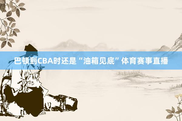 巴顿到CBA时还是“油箱见底”体育赛事直播