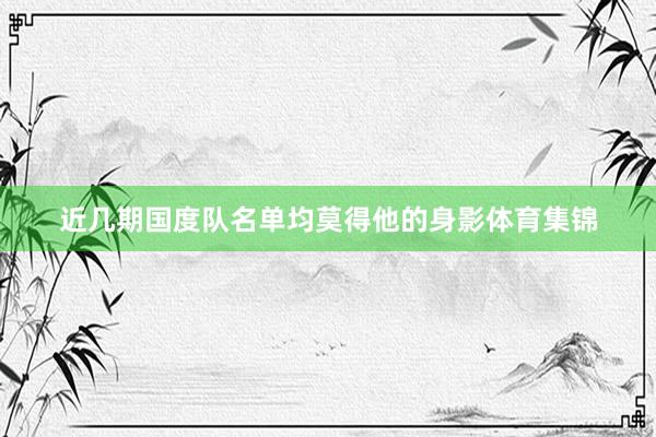 近几期国度队名单均莫得他的身影体育集锦