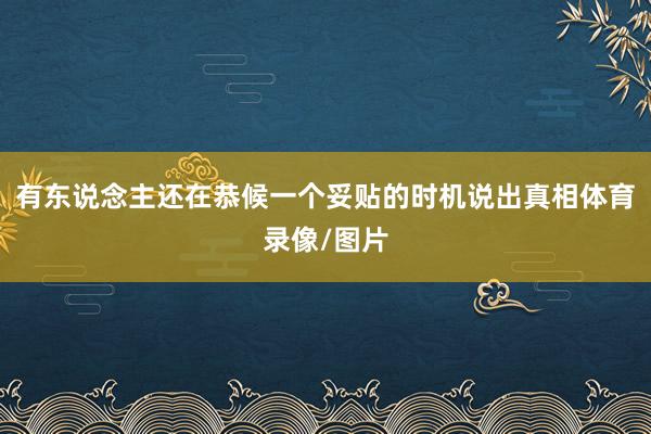 有东说念主还在恭候一个妥贴的时机说出真相体育录像/图片