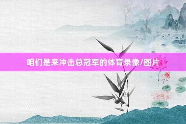 咱们是来冲击总冠军的体育录像/图片