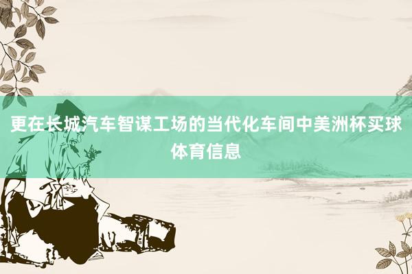 更在长城汽车智谋工场的当代化车间中美洲杯买球体育信息