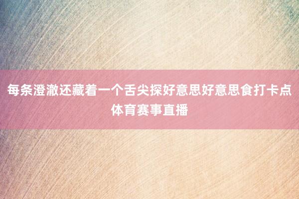 每条澄澈还藏着一个舌尖探好意思好意思食打卡点体育赛事直播